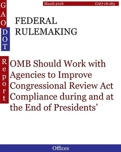 FEDERAL RULEMAKING: OMB Should Work with Agencies to Improve Congressional Review Act Compliance during and at the End of Presidents’ Terms
