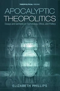 Apocalyptic Theopolitics: Essays and Sermons on Eschatology, Ethics, Politics