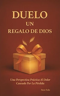 DUELO UN REGALO DE DIOS: Una Perspectiva Práctica Al Dolor Causado Por La Pérdida