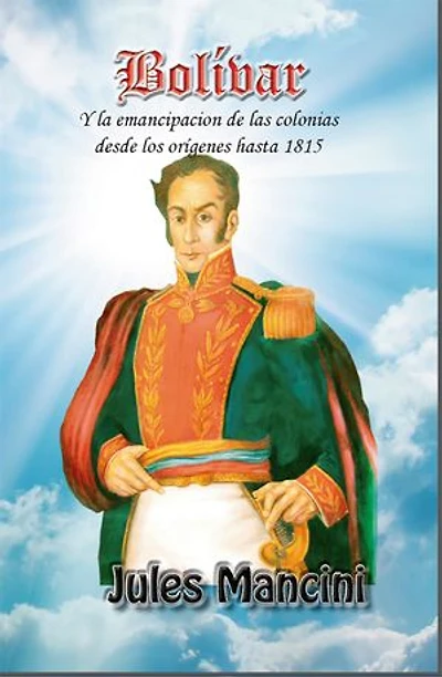 Bolívar: Y la emancipación de las colonias desde los orígenes hasta 1815
