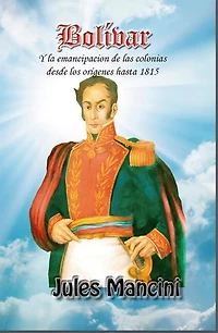 Bolívar: Y la emancipación de las colonias desde los orígenes hasta 1815