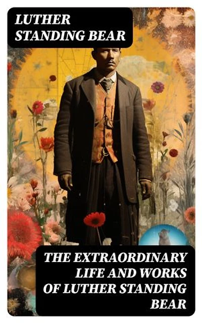 The Extraordinary Life and Works of Luther Standing Bear: My People the Sioux, My Indian Boyhood, The Tragedy of the Sioux