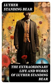 The Extraordinary Life and Works of Luther Standing Bear: My People the Sioux, My Indian Boyhood, The Tragedy of the Sioux