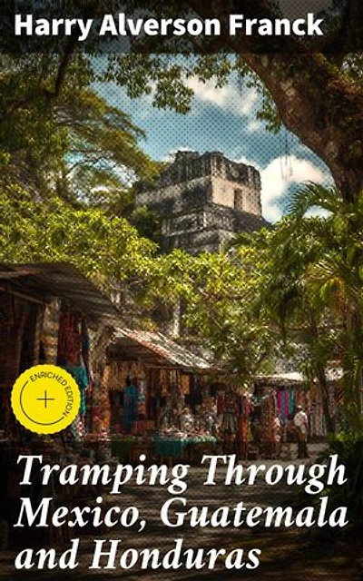 Tramping Through Mexico, Guatemala and Honduras: Enriched edition. Being the Random Notes of an Incurable Vagabond
