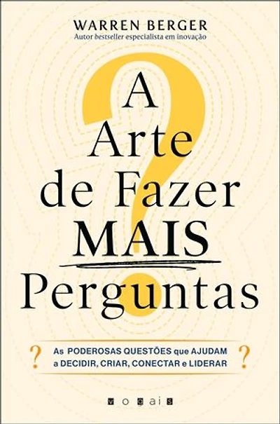 A Arte de Fazer Mais Perguntas: As Poderosas Questões Que Ajudam a Decidir, Criar, Conectar e Liderar
