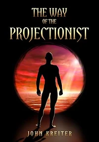 The Way of the Projectionist: The Way of the Projectionist: Alchemy’s Secret Formula to Altered States and Breaking the Prison of the Flesh
