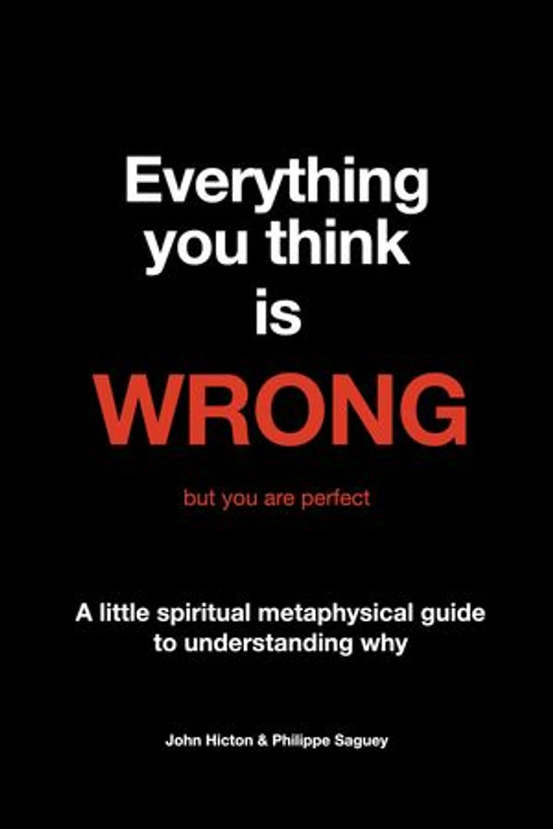Everything you think is WRONG but you are perfect: A little spiritual metaphysical guide to understanding why