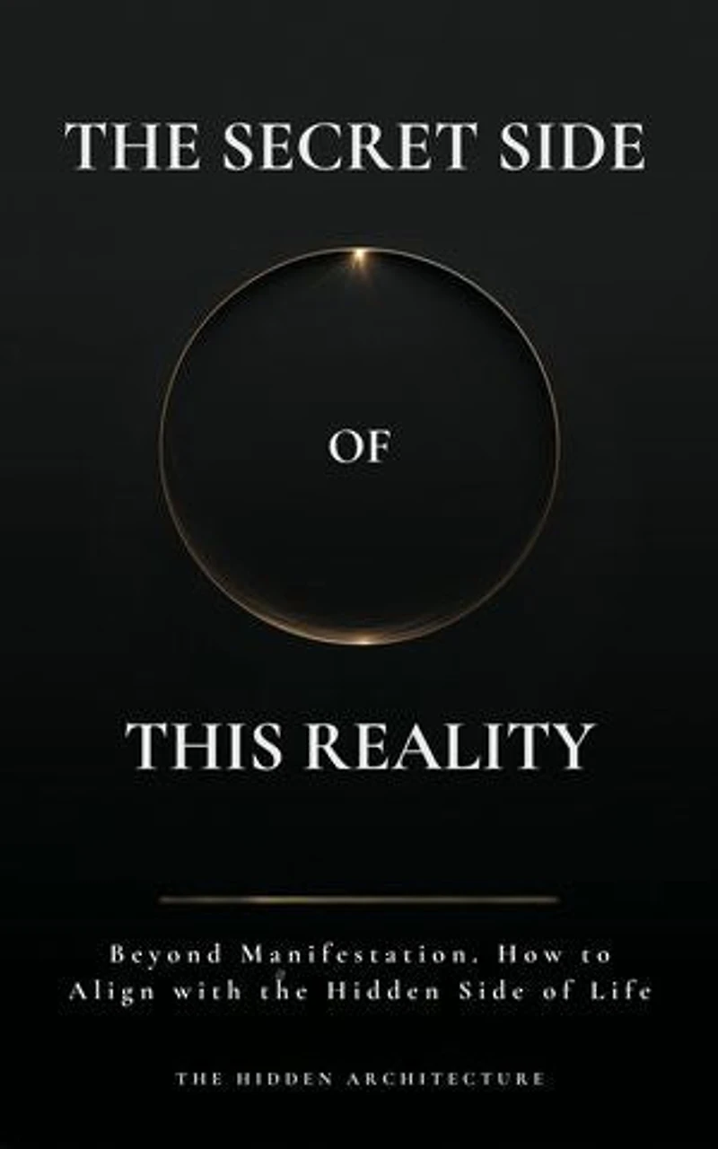 The Secret Side of This Reality: Beyond Manifestation. How to Align with the Hidden Side of Life