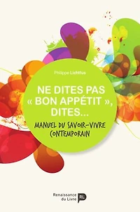 Ne dites pas « bon appétit », dites...: Manuel du savoir-vivre contemporain