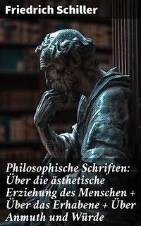 Philosophische Schriften: Über die ästhetische Erziehung des Menschen + Über das Erhabene + Über Anmuth und Würde: Bereicherte Ausgabe. Ästhetik und Moral in der Weimarer Klassik