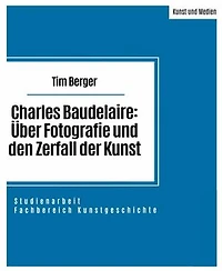 Charles Baudelaire: Über Fotografie und den Zerfall der Kunst: Studienarbeit im Fachbereich Kunstgeschichte