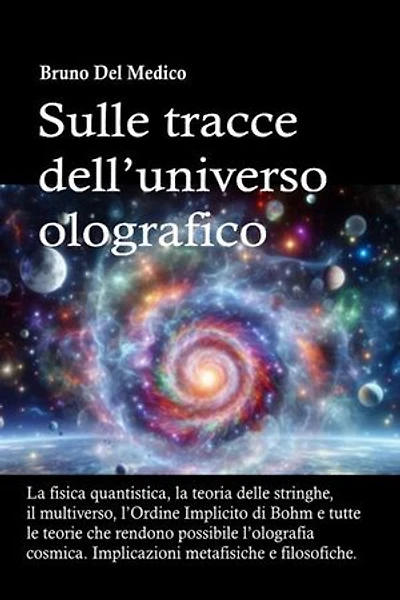Sulle tracce dell’universo olografico: La fisica quantistica, la teoria delle stringhe, il multiverso, l’Ordine Implicito di Bohm e tutte le altre teorie che rendono possibile l’olografia cosmica. Implicazioni metafisiche e filosofiche.