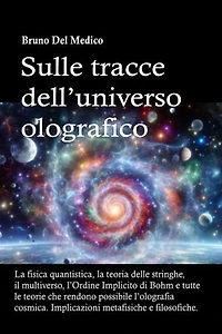 Sulle tracce dell’universo olografico: La fisica quantistica, la teoria delle stringhe, il multiverso, l’Ordine Implicito di Bohm e tutte le altre teorie che rendono possibile l’olografia cosmica. Implicazioni metafisiche e filosofiche.