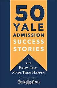 50 Yale Admission Success Stories: And The Essays That Made Them Happen