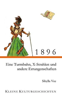 1896 - Eine Turmbahn, X-Strahlen und andere Errungenschaften: Kleine Kulturgeschichten