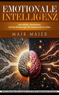 Emotionale Intelligenz: Ihre Gefühle Kontrollieren Und Ihre Beziehungen Mit Gelassenheit Zu Leben (Mit Wut in Schwierigen Zeiten Umzugehen Und Ein Größeres Selbstbewusstsein Zu Entwickeln)