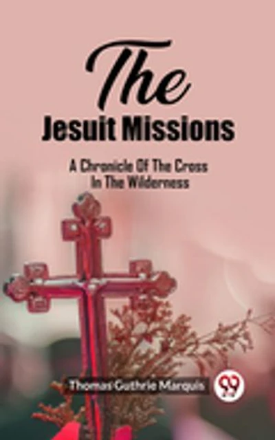 The Jesuit Missions A Chronicle Of The Cross In The Wilderness