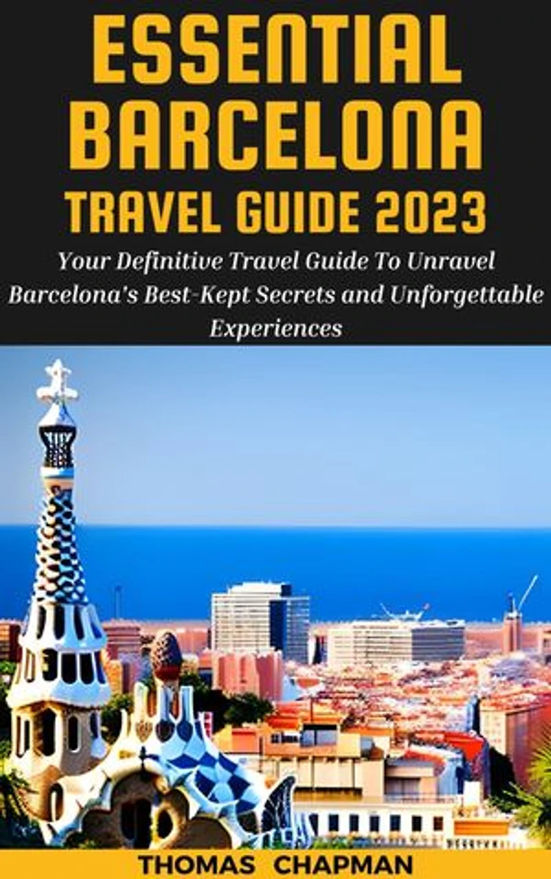 Essential Barcelona Travel Guide 2023: Your Definitive Travel Guide To Unravel Barcelona's Best-Kept Secrets and Unforgettable Experiences