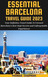 Essential Barcelona Travel Guide 2023: Your Definitive Travel Guide To Unravel Barcelona's Best-Kept Secrets and Unforgettable Experiences