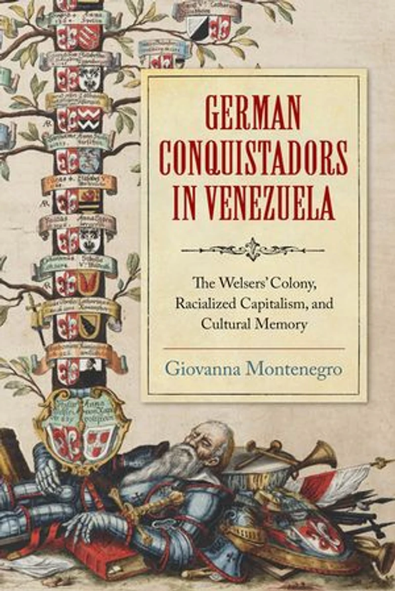 German Conquistadors Venezuela: The Welsers' Colony, Racialized Capitalism, and Cultural Memory