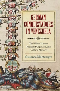 German Conquistadors Venezuela: The Welsers' Colony, Racialized Capitalism, and Cultural Memory