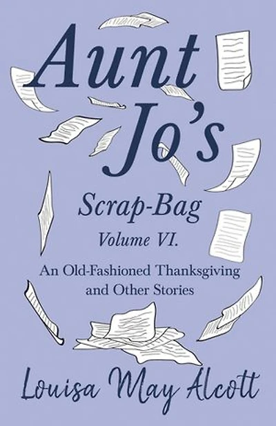 Aunt Jo's Scrap-Bag Volume VI;An Old-Fashioned Thanksgiving, and Other Stories: An Stories
