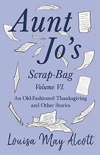 Aunt Jo's Scrap-Bag Volume VI;An Old-Fashioned Thanksgiving, and Other Stories: An Stories