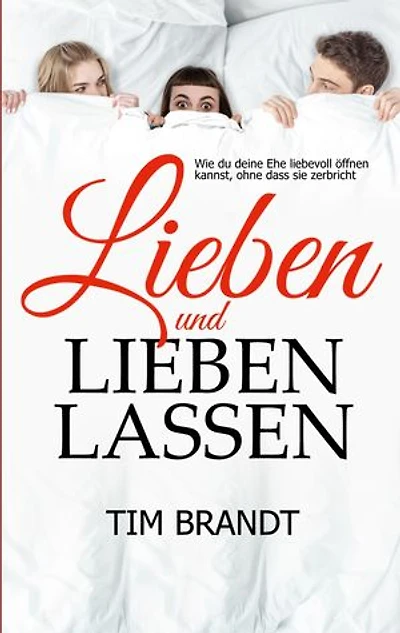 Lieben und lieben lassen: Wie du deine Ehe liebevoll öffnen kannst, ohne dass sie zerbricht
