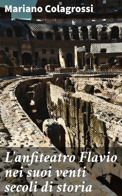 L'anfiteatro Flavio nei suoi venti secoli di storia: Rivelazioni sul Colosseo: evoluzione e importanza attraverso i secoli