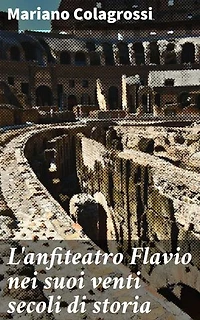 L'anfiteatro Flavio nei suoi venti secoli di storia: Rivelazioni sul Colosseo: evoluzione e importanza attraverso i secoli