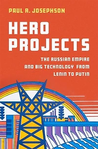 Hero Projects: The Russian Empire and Big Technology from Lenin to Putin
