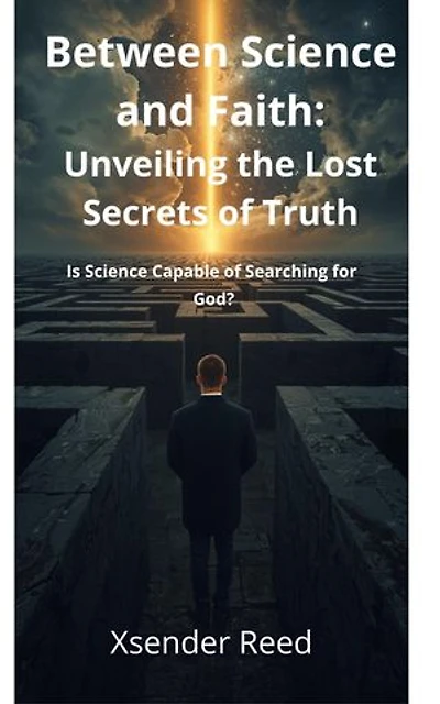 Between Science and Faith: Unveiling the Lost Secrets of Truth: Is Science Capable of Searching for God?