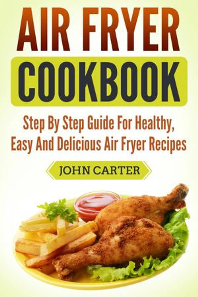 Air Fryer Cookbook: Step By Step Guide For Healthy, Easy And Delicious Air Fryer Recipes