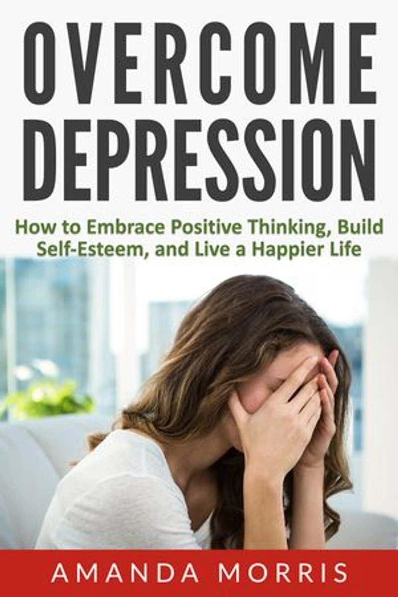 Overcome Depression: How to Embrace Positive Thinking, Build Self-Esteem, and Live a Happier Life