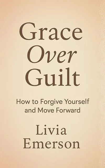 Grace Over Guilt: How to Forgive Yourself and Move Forward