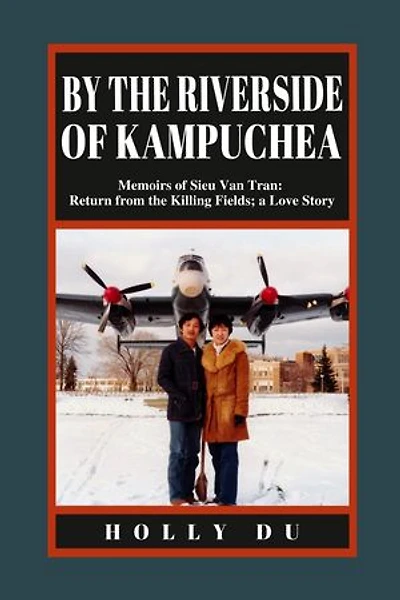 by the Riverside of Kampuchea: Memoirs of Sieu Van Tran: Return from the Killing Fields; a Love Story