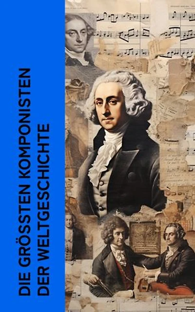 Die größten Komponisten der Weltgeschichte: Biographien von Mozart, Bach, Beethoven, Haydn, Liszt, Chopin, Schubert, Mendelssohn, Schumann und Wagner