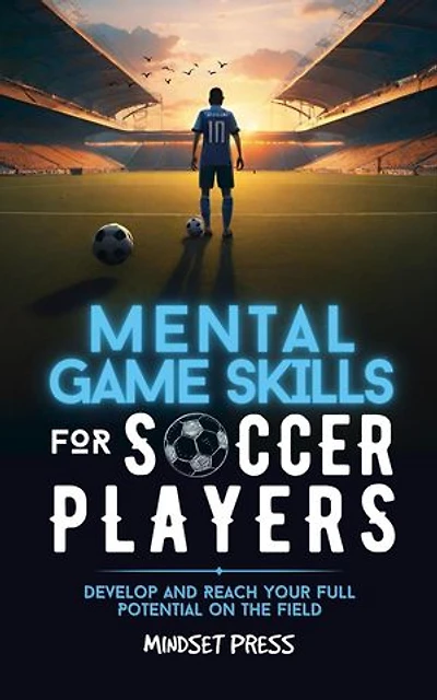 Mental Game Skills for Soccer Players: Develop and Reach Your Full Potential on the Field
