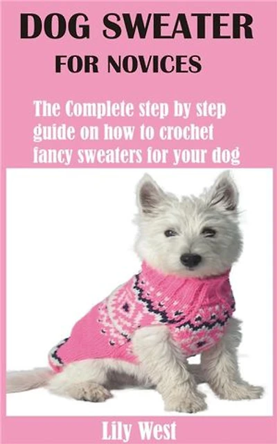 Dog Sweater for Novices: The Complete step by step guide on how to crochet fancy sweaters for your dog
