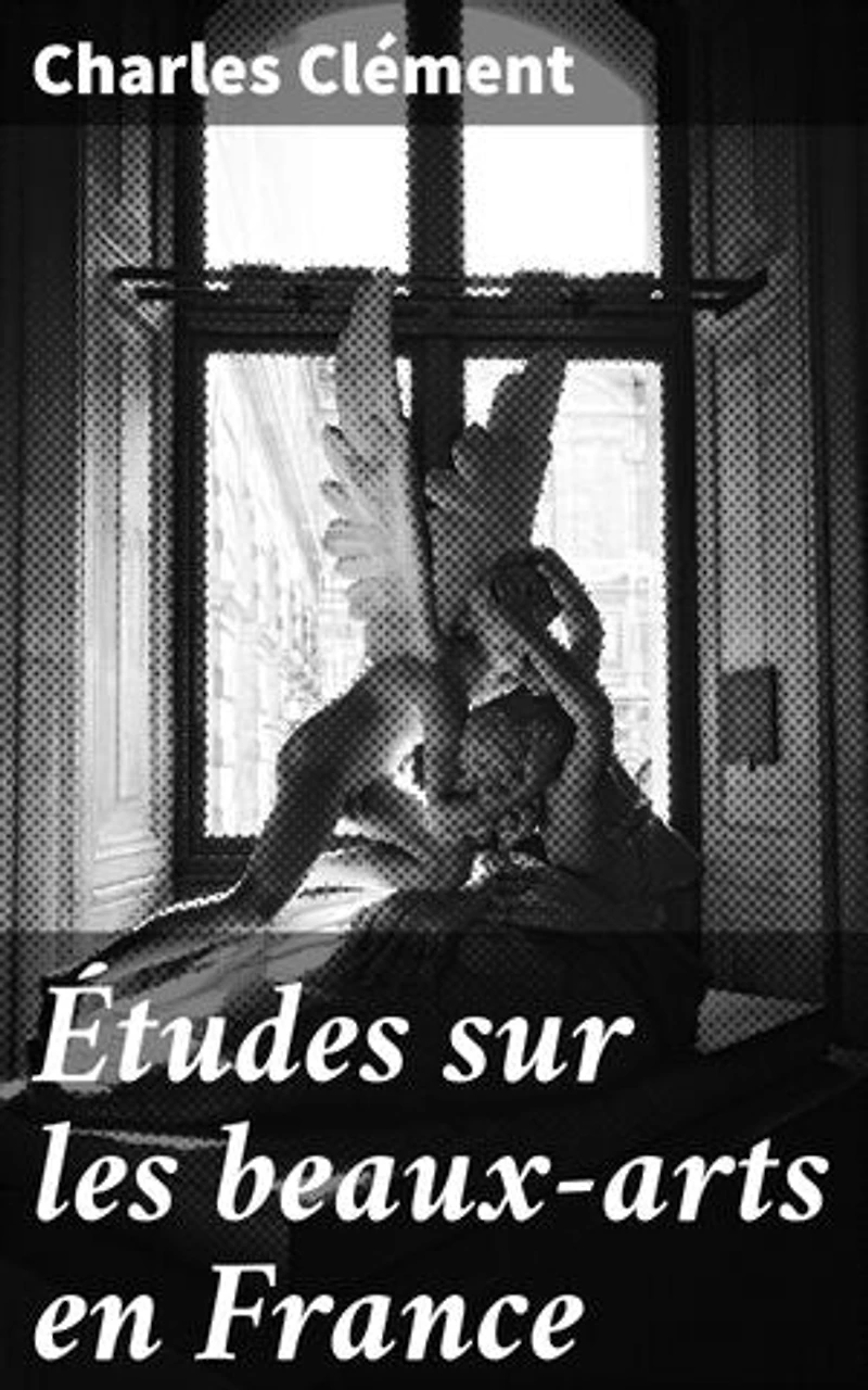 Études sur les beaux-arts en France: Exploration des courants artistiques et des artistes majeurs de la France du XIXe siècle