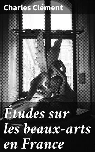 Études sur les beaux-arts en France: Exploration des courants artistiques et des artistes majeurs de la France du XIXe siècle