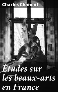 Études sur les beaux-arts en France: Exploration des courants artistiques et des artistes majeurs de la France du XIXe siècle