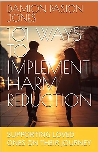 101 WAYS TO IMPLEMENT HARM REDUCTION: Supporting Loved Ones on Their Journey