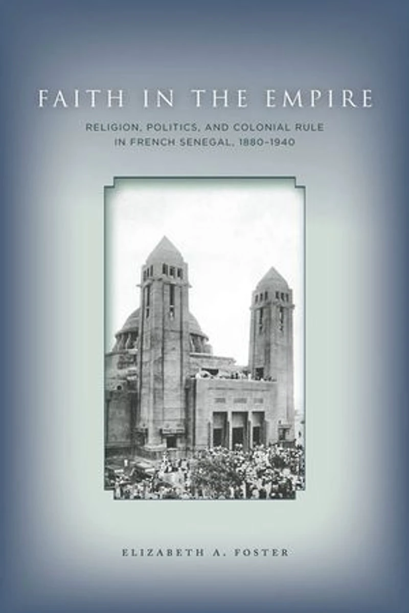 Faith Empire: Religion, Politics, and Colonial Rule French Senegal, 1880–1940