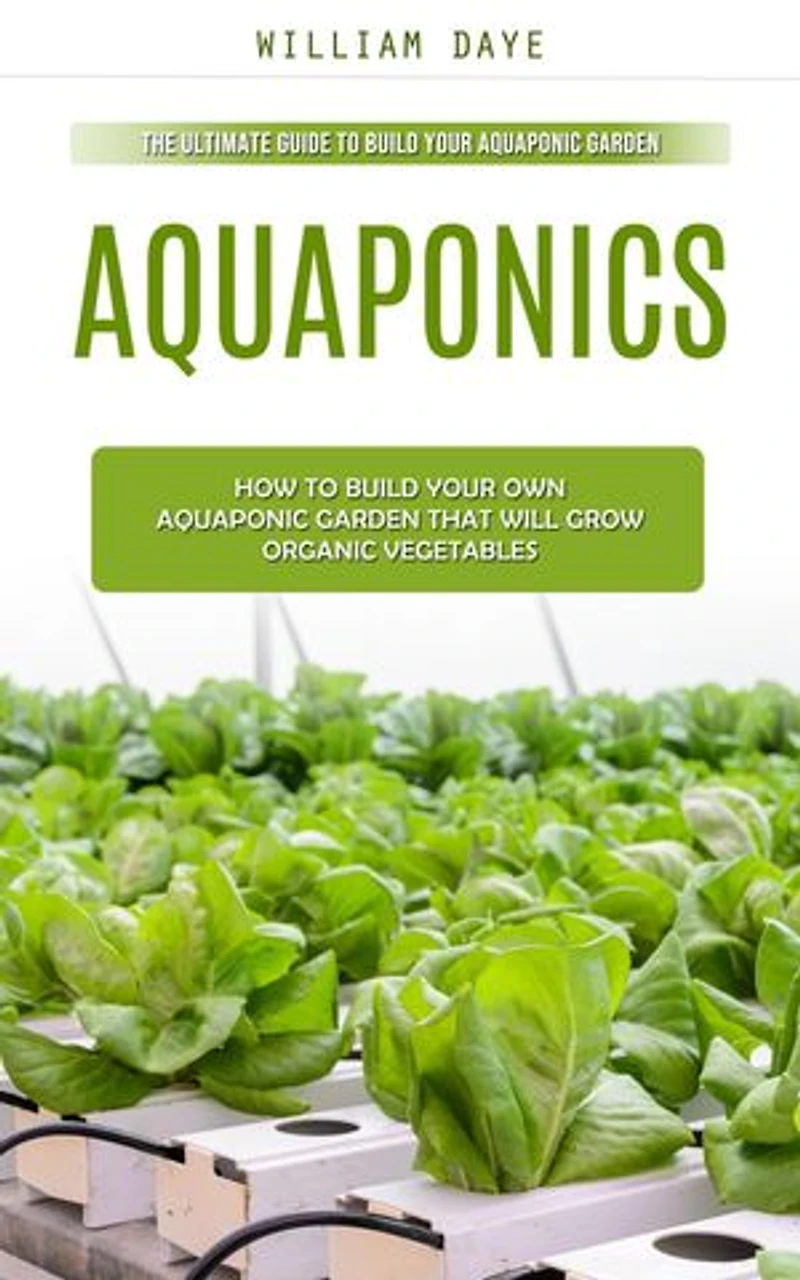 Aquaponics: The Ultimate Guide to Build Your Aquaponic Garden (How to Build Your Own Aquaponic Garden That Will Grow Organic Vegetables)
