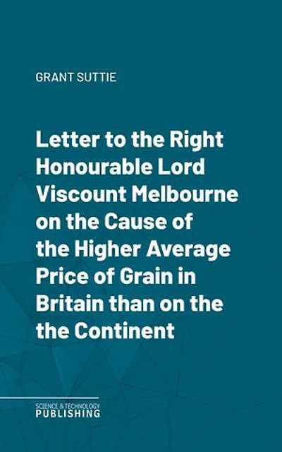 Letter to the Right Honourable Lord Viscount Melbourne on the Cause of the Higher Average Price of Grain in Britain than on the the Continent