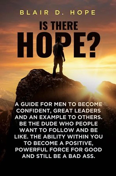 Is There Hope?: A GUIDE FOR MEN TO BECOME CONFIDENT, GREAT LEADERS AND AN EXAMPLE TO OTHERS. BE THE DUDE WHO PEOPLE WANT TO FOLLOW AND BE LIKE. THE ABILITY WITHIN YOU TO BECOME A POSITIVE, POWERFUL FORCE FOR GOOD AND STILL BE A BAD ASS.
