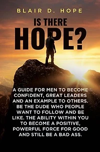 Is There Hope?: A GUIDE FOR MEN TO BECOME CONFIDENT, GREAT LEADERS AND AN EXAMPLE TO OTHERS. BE THE DUDE WHO PEOPLE WANT TO FOLLOW AND BE LIKE. THE ABILITY WITHIN YOU TO BECOME A POSITIVE, POWERFUL FORCE FOR GOOD AND STILL BE A BAD ASS.