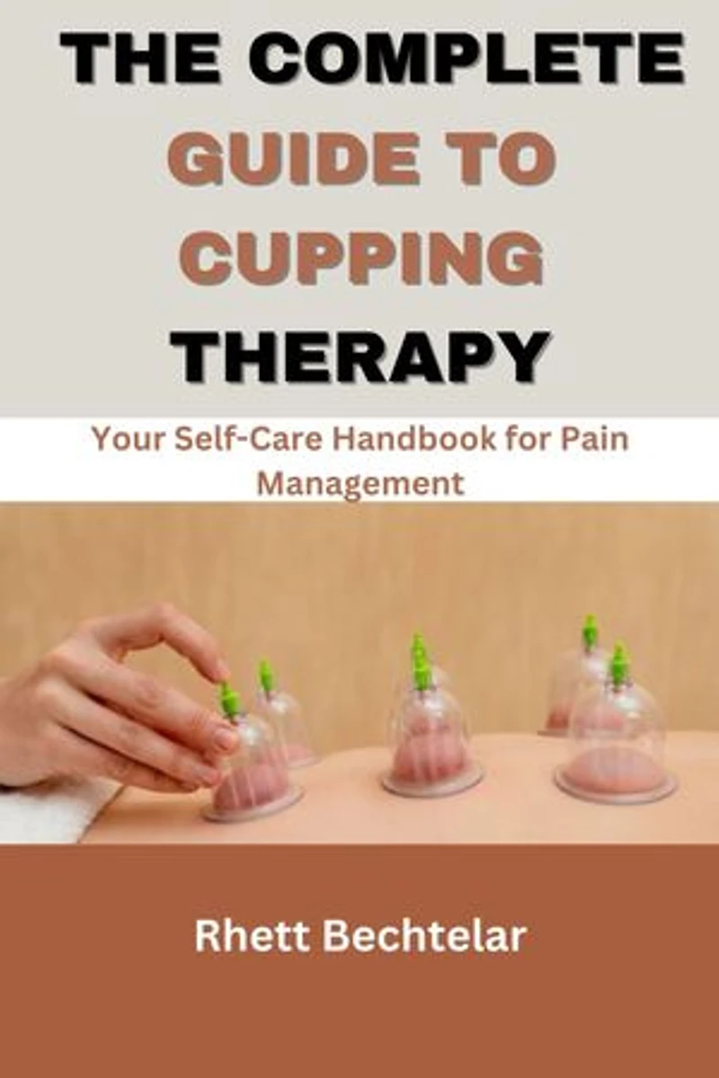The Complete Guide to Cupping Therapy: Your Self-Care Handbook for Pain Management