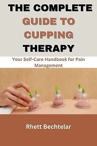 The Complete Guide to Cupping Therapy: Your Self-Care Handbook for Pain Management